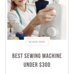 Best Sewing Machines Under $300